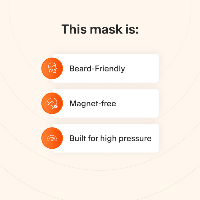 This mask offers a reliable seal for people with facial hair, does not use magnets, and maintains a good seal even a high therapy pressures.
